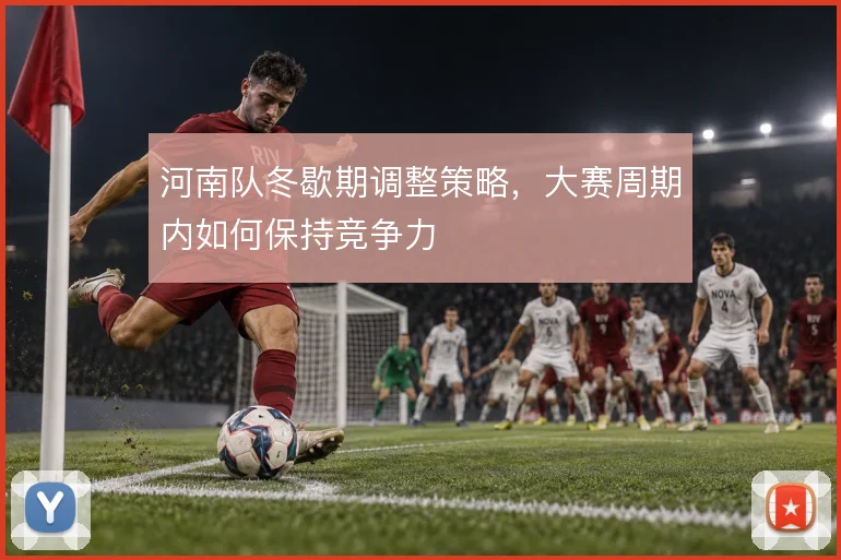河南队冬歇期调整策略，大赛周期内如何保持竞争力