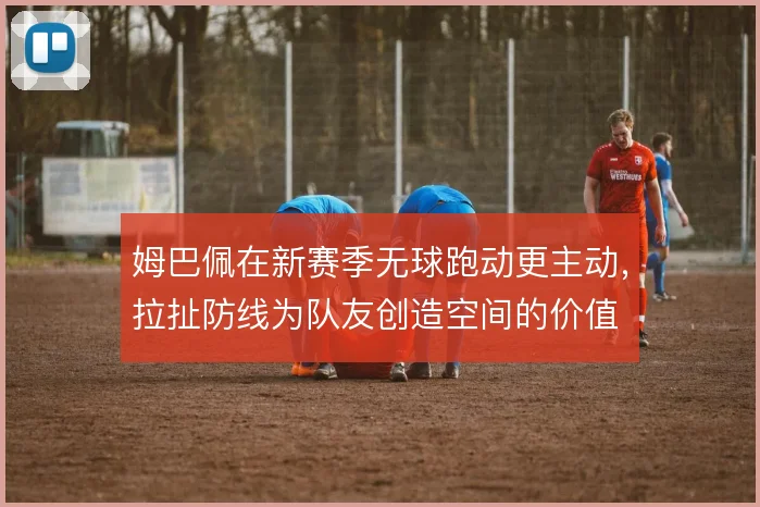 姆巴佩在新赛季无球跑动更主动，拉扯防线为队友创造空间的价值