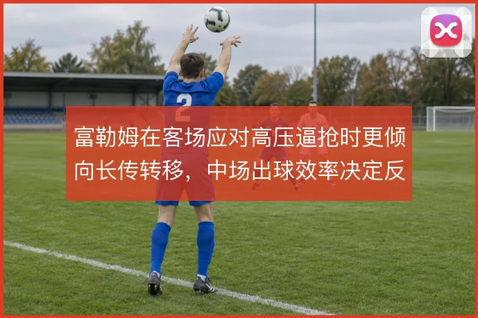 富勒姆在客场应对高压逼抢时更倾向长传转移，中场出球效率决定反击质量