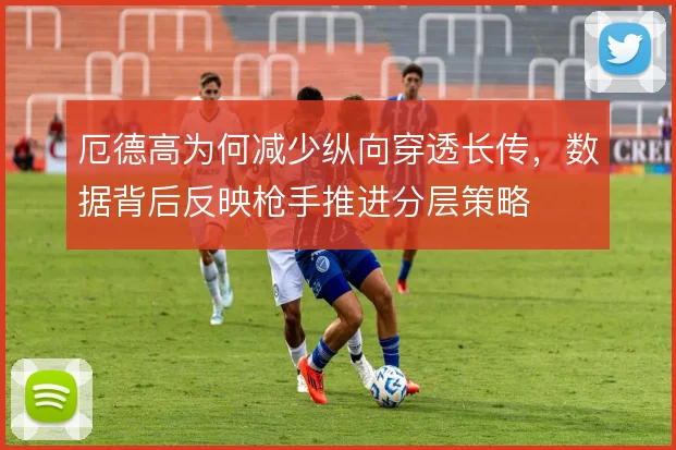 厄德高为何减少纵向穿透长传，数据背后反映枪手推进分层策略