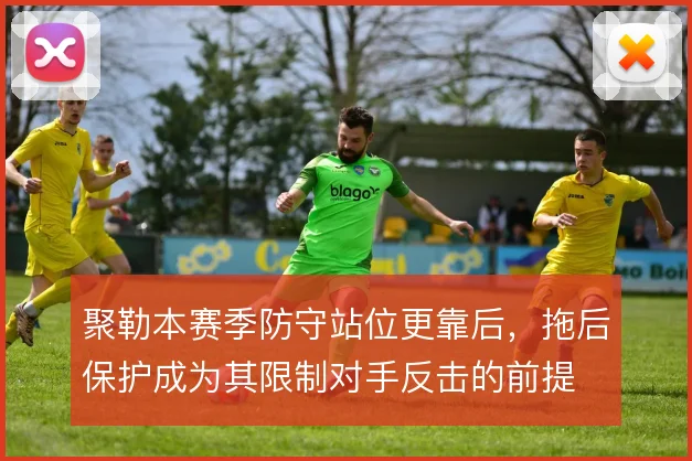 聚勒本赛季防守站位更靠后，拖后保护成为其限制对手反击的前提