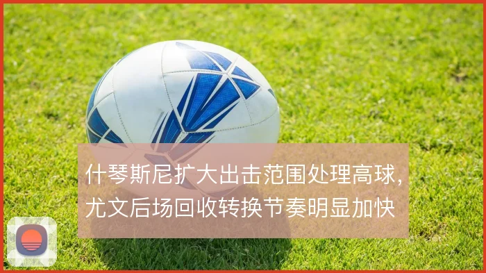 什琴斯尼扩大出击范围处理高球，尤文后场回收转换节奏明显加快