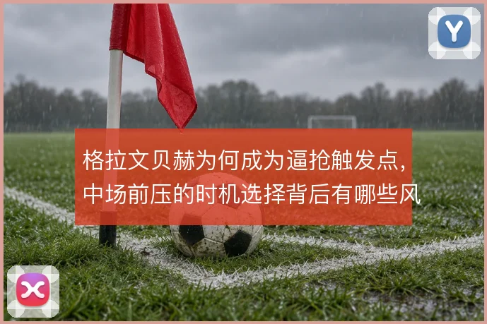 格拉文贝赫为何成为逼抢触发点，中场前压的时机选择背后有哪些风险取舍