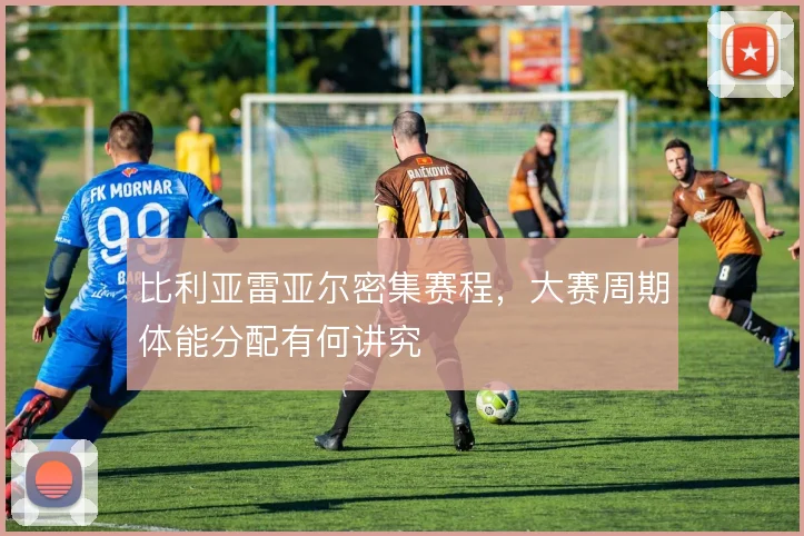 比利亚雷亚尔密集赛程，大赛周期体能分配有何讲究