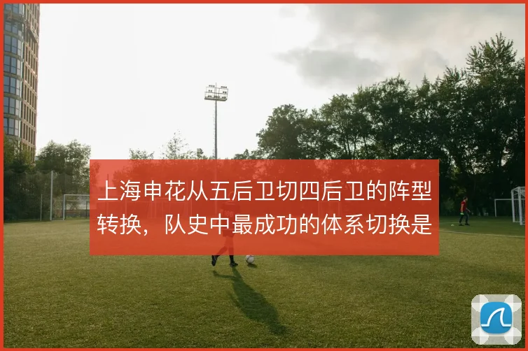 上海申花从五后卫切四后卫的阵型转换，队史中最成功的体系切换是哪种