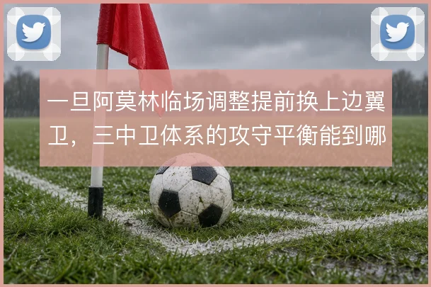 一旦阿莫林临场调整提前换上边翼卫，三中卫体系的攻守平衡能到哪一步