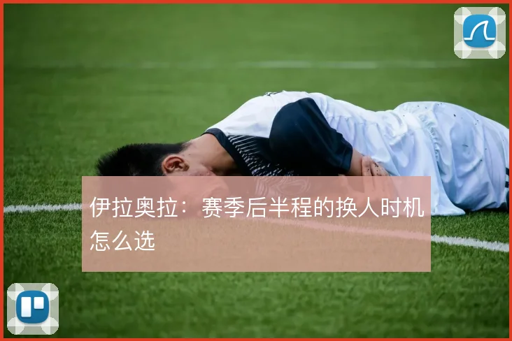 伊拉奥拉:赛季后半程的换人时机怎么选