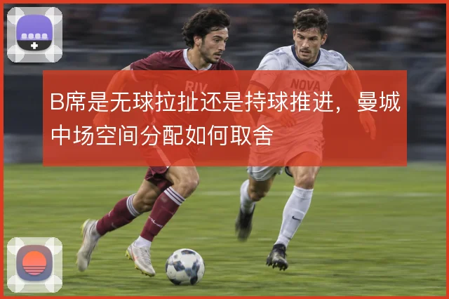 B席是无球拉扯还是持球推进，曼城中场空间分配如何取舍