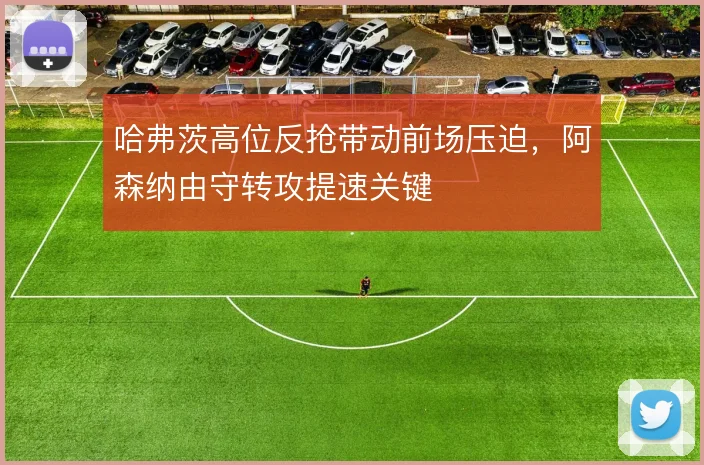 哈弗茨高位反抢带动前场压迫，阿森纳由守转攻提速关键