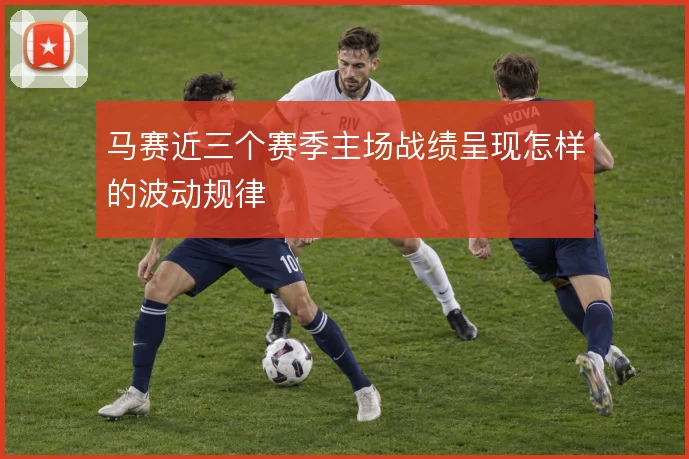 马赛近三个赛季主场战绩呈现怎样的波动规律