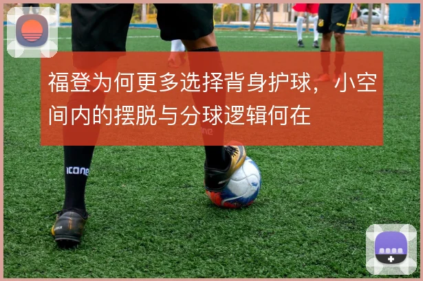 福登为何更多选择背身护球，小空间内的摆脱与分球逻辑何在