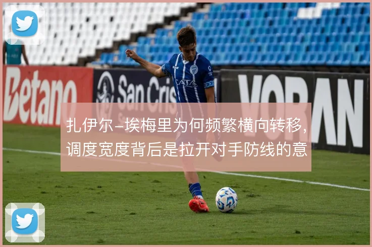扎伊尔-埃梅里为何频繁横向转移，调度宽度背后是拉开对手防线的意图