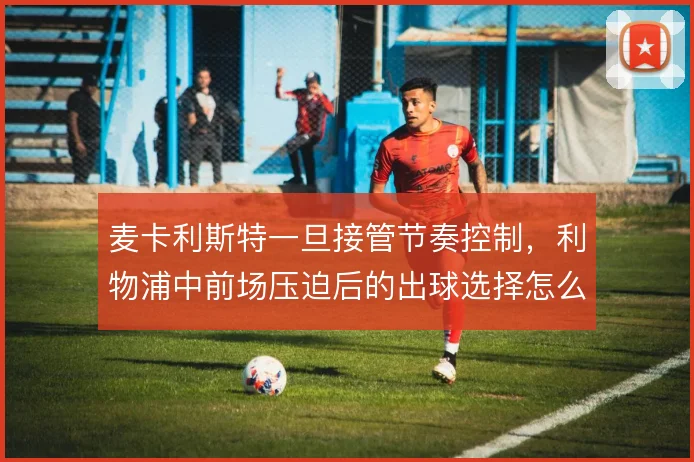 麦卡利斯特一旦接管节奏控制，利物浦中前场压迫后的出球选择怎么变