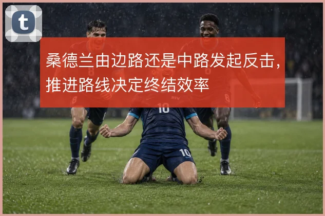 桑德兰由边路还是中路发起反击，推进路线决定终结效率