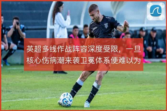 英超多线作战阵容深度受限，一旦核心伤病潮来袭卫冕体系便难以为继