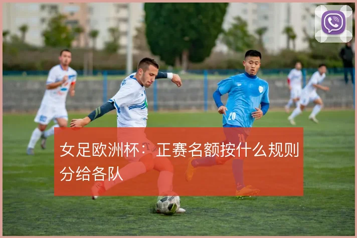 女足欧洲杯:正赛名额按什么规则分给各队