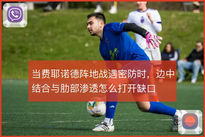 当费耶诺德阵地战遇密防时，边中结合与肋部渗透怎么打开缺口