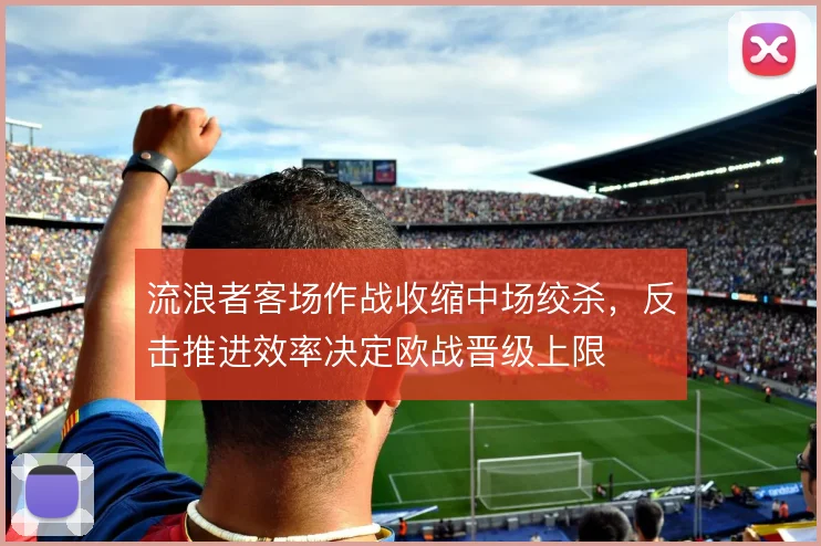 流浪者客场作战收缩中场绞杀，反击推进效率决定欧战晋级上限