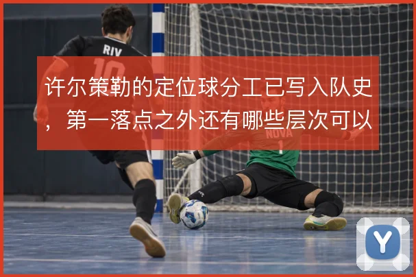 许尔策勒的定位球分工已写入队史，第一落点之外还有哪些层次可以挖掘