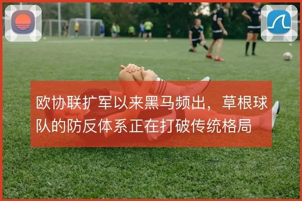 欧协联扩军以来黑马频出，草根球队的防反体系正在打破传统格局