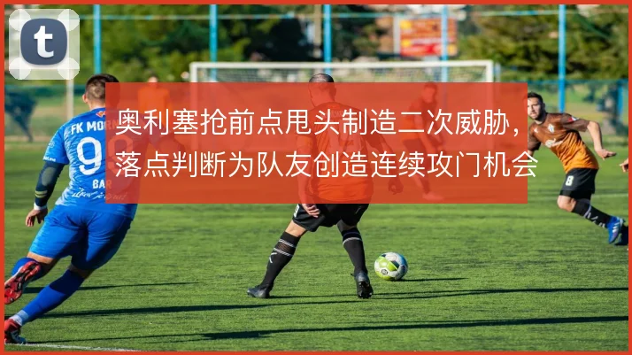 奥利塞抢前点甩头制造二次威胁，落点判断为队友创造连续攻门机会