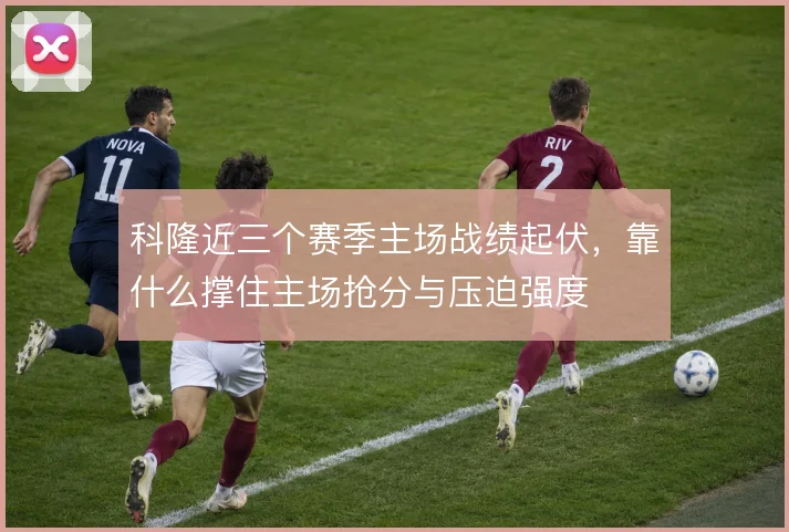 科隆近三个赛季主场战绩起伏，靠什么撑住主场抢分与压迫强度