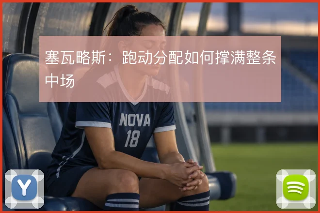 塞瓦略斯：跑动分配如何撑满整条中场