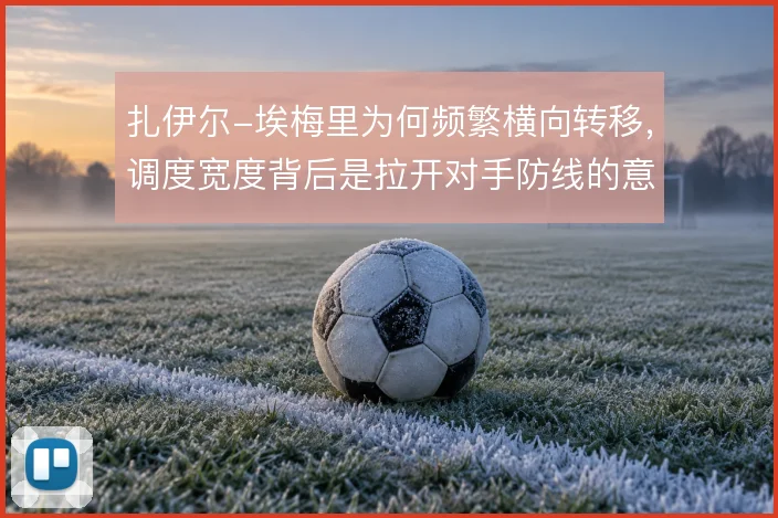 扎伊尔-埃梅里为何频繁横向转移，调度宽度背后是拉开对手防线的意图