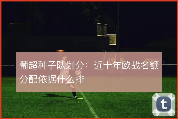 葡超种子队划分：近十年欧战名额分配依据什么排
