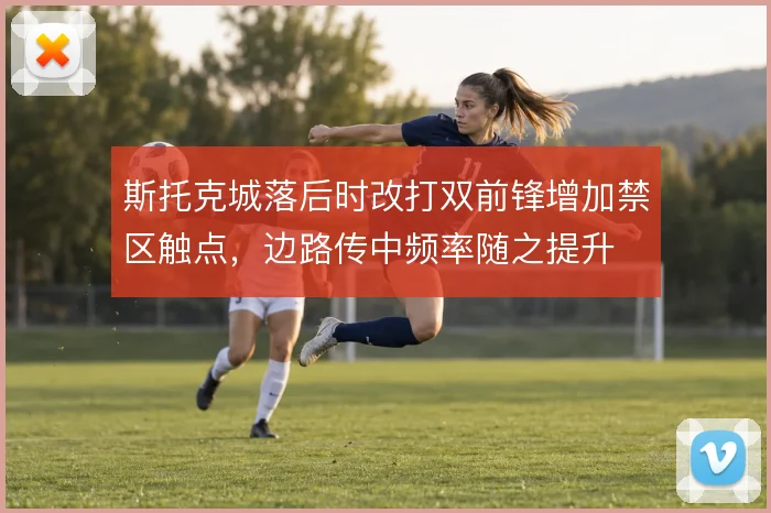 斯托克城落后时改打双前锋增加禁区触点，边路传中频率随之提升