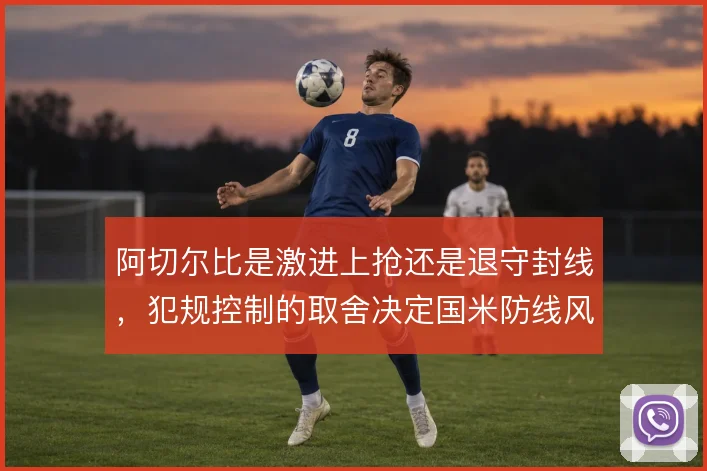 阿切尔比是激进上抢还是退守封线，犯规控制的取舍决定国米防线风险
