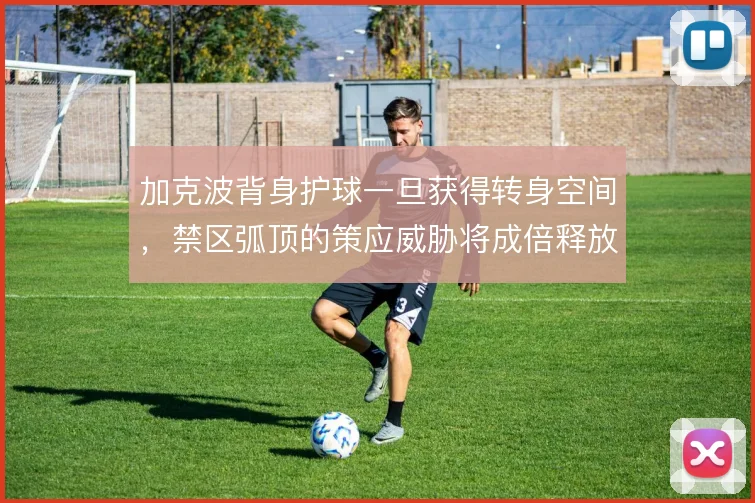 加克波背身护球一旦获得转身空间，禁区弧顶的策应威胁将成倍释放