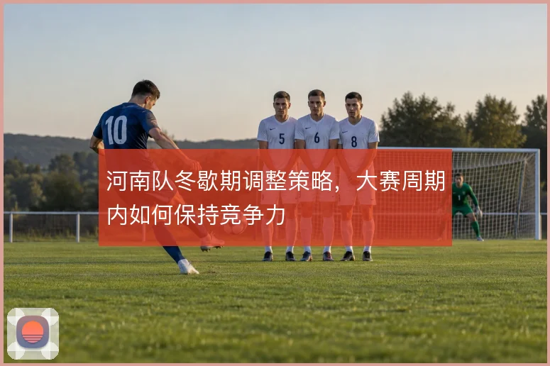 河南队冬歇期调整策略，大赛周期内如何保持竞争力