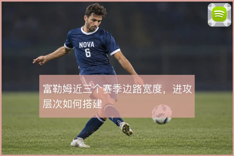 富勒姆近三个赛季边路宽度，进攻层次如何搭建