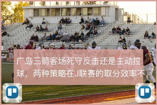 广岛三箭客场死守反击还是主动控球，两种策略在J联赛的取分效率不同