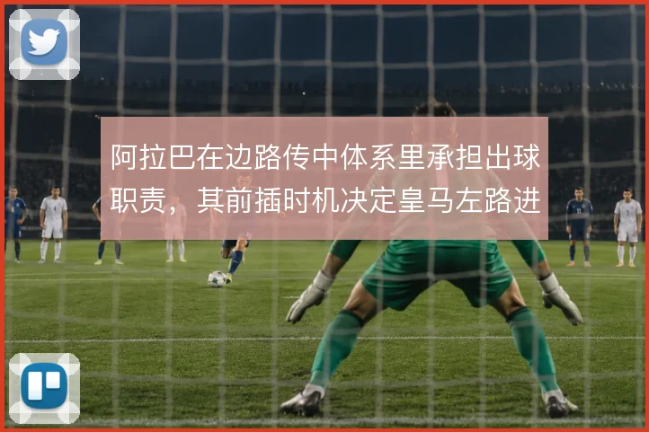 阿拉巴在边路传中体系里承担出球职责，其前插时机决定皇马左路进攻层次
