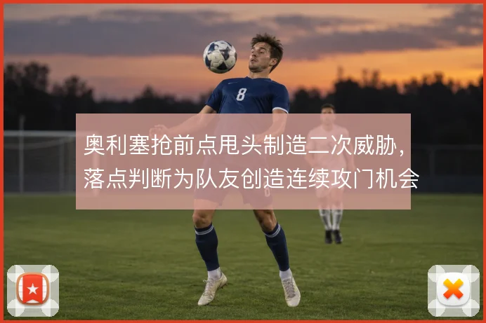 奥利塞抢前点甩头制造二次威胁，落点判断为队友创造连续攻门机会